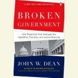 Broken Government How Republican Rule Destroyed the Legislative, Executive, and Judicial Branches, John W. Dean