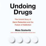 Undoing Drugs The Untold Story of Harm Reduction and the Future of Addiction, Maia Szalavitz
