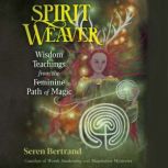 Spirit Weaver Wisdom Teachings from the Feminine Path of Magic, Seren Bertrand