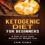 Ketogenic Diet for Beginners: A Diet of Low Carb Recipes for Weight Loss, Sam Kuma