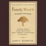 Family Wealth Keeping It in the Family--How Family Members and Their Advisers Preserve Human, Intellectual, and Financial Assets for Generations, James E. Hughes