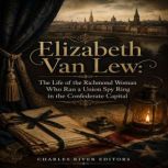 Elizabeth Van Lew The Life of the Ri..., Charles River Editors