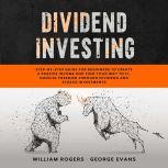 Dividend Investing Step-by-Step Guide for Beginners to Create a Passive Income and Find your Way to Financial Freedom Through Dividend and Stocks Investments, William Rogers
