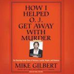 How I Helped O. J. Get Away With Murder The Shocking Inside Story of Violence, Loyalty, Regret, and Remorse, Mike Gilbert