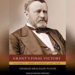 Grant's Final Victory Ulysses S. Grant's Heroic Last Year, Charles Bracelen Flood