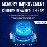 Memory Improvement and Cognitive Behavioral Therapy (CBT) 2-in-1 Book Cutting-Edge Methods to Improve Your Memory and Reshape Your Brain. Overcome Anxiety, Depression, and Negative Thoughts, Sean Winter