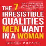 The 7 Irresistible Qualities Men Want in a Woman: What High-Quality Men Secretly Look for When Choosing the One, Bruce Bryans