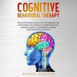 Cognitive Behavioral Therapy Declutter Your Mind with Techniques for Retraining Your Brain to Overcome and Manage Anxiety, Depression, Anger and Negative Thoughts, Daniel Cooper