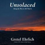Unsolaced Along the Way to All That Is, Gretel Ehrlich