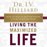 Living the Maximized Life How to Win No Matter Where You're Starting From, I.V. Hilliard