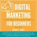 Digital Marketing for Beginners Two Manuscripts, Facebook Advertising, and Seo, the Complete Guide for Beginners to Learn Digital Marketing and Grow an Audience for Your Business, David L. Ross