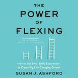 The Power of Flexing How to Use Small Daily Experiments to Create Big Life-Changing Growth, Susan J. Ashford