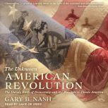 The Unknown American Revolution The Unruly Birth of Democracy and the Struggle to Create America, Gary B. Nash