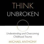 Think Unbroken Understanding and Overcoming Childhood Trauma, Michael Anthony