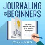 JOURNALING FOR BEGINNERS The Bullet Journal Method: Past, Present, and Future, Dylan J. Parker