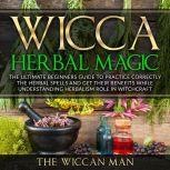 Wicca Herbal Magic The Ultimate Beginners Guide To Practice correctly the herbal spells and get their benefits while understanding Herbalism Role in Witchcraft, The Wiccan Man