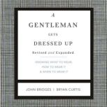 A Gentleman Gets Dressed Up Revised and Expanded What to Wear, When to Wear It, How to Wear It, John Bridges