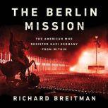 The Berlin Mission The American Who Resisted Nazi Germany from Within, Richard Breitman