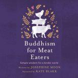 Buddhism for Meat Eaters Simple Wisdom for a Kinder World, Josephine Moon