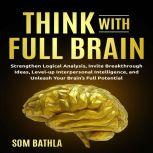 Think With Full Brain Strengthen Logical Analysis, Invite Breakthrough Ideas, Level-up Interpersonal Intelligence, and Unleash Your Brains Full Potential, Som Bathla