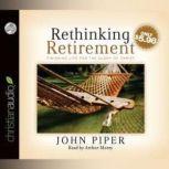 Rethinking Retirement Finishing Life for the Glory of Christ, John Piper