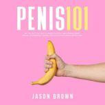 Penis 101 - All The Facts You Need To Know On Kegels, Male Enhancement, Viagra, Testosterone, Jelqing, Erectile Dysfunction & Staying Hard, Jason Brown