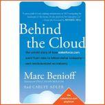 Behind the Cloud The Untold Story of How Salesforce.com Went from Idea to Billion-Dollar Company-and Revolutionized an Industry , Carlye Adler