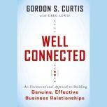 Well Connected An Unconventional Approach to Building Genuine, Effective Business Relationships, Gordon S. Curtis