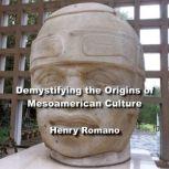 Demystifying the Origins of Mesoamerican Culture Exploring Artifacts, Hieroglyphs and Astronomy, HENRY ROMANO
