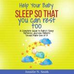 Help Your Baby Sleep So That You Can Rest Too! A Complete Guide to Baby's Sleep Patterns, and How  Parents Should Make Use of It, Jennifer N. Smith