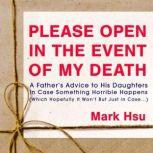 Please Open in the Event of My Death A Father's Advice to His Daughters in Case Something Horrible Happens (Which Hopefully It Won't But Just in Case ...), Mark Hsu