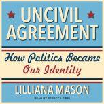 Uncivil Agreement How Politics Became Our Identity, Lilliana Mason