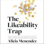 The Likeability Trap How to Break Free and Succeed as You Are, Alicia Menendez