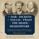 The Dab of Dickens, The Touch of Twain, and The Shade of Shakespeare Selections from A Dab of Dickens & a Touch of Twain, Literary Lives from Shakespeares Old England to Frosts New England by Elliot Engel, PhD with Illustrative Literary Performances, Elliot Engel, PhD