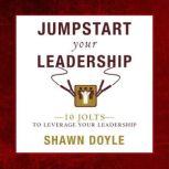 Jumpstart Your Leadership 10 Jolts To Leverage Your Leadershi, Shawn Doyle, CSP