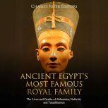 Ancient Egypts Most Famous Royal Family: The Lives and Deaths of Akhenaten, Nefertiti, and Tutankhamun, Charles River Editors