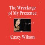 The Wreckage of My Presence Essays, Casey Wilson