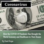 Coronavirus How the COVID-19 Pandemic Has Brought the World Economy and Healthcare to Their Knees, David Rogue