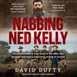 Nabbing Ned Kelly The extraordinary true story of the men who brought Australia's notorious outlaw to justice, David Dufty