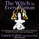 The Witch in Every Woman Reawakening the Magical Nature of the Feminine to Heal, Protect, Create, and Empower, Laurie Cabot