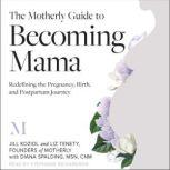 The Motherly Guide to Becoming Mama Redefining the Pregnancy, Birth, and Postpartum Journey, Jill Koziol