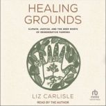 Healing Grounds Climate, Justice, and the Deep Roots of Regenerative Farming, Liz Carlisle