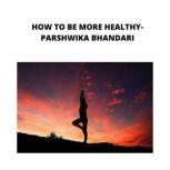 HOW TO BE MORE HEALTHY sharing my own experience and knowledge so far with this book, Parshwika Bhandari