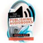 The Guide to Publishing Audiobooks How to Produce and Sell an Audiobook, Jessica Kaye