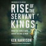 Rise of the Servant Kings What the Bible Says About Being a Man, Ken Harrison