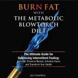 Burn Fat with The Metabolic Blowtorch Diet The Ultimate Guide for Optimizing Intermittent Fasting: Burn Fat, Preserve Muscle, Enhance Focus and Transform Your Health, Jay Campbell