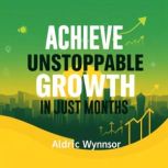 Achieve Unstoppable Growth in Just Mo..., Aldric Wynnsor