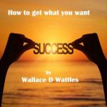 How to Get what You want, Wallace D Wattles