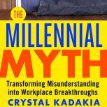 The Millennial Myth TransformingA Misunderstanding into Workplace Breakthroughs, Crystal Kadakia