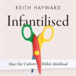 Infantilised How Our Culture Killed ..., Keith J. Hayward